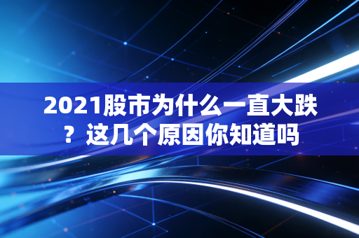 2021股市为什么一直大跌？这几个原因你知道吗