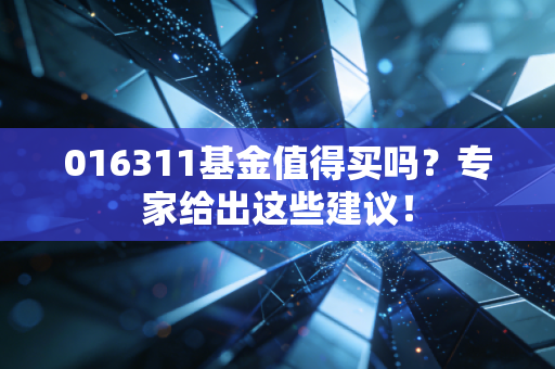 016311基金值得买吗？专家给出这些建议！