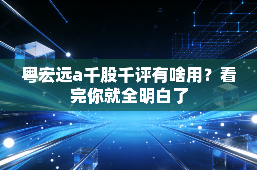 粤宏远a千股千评有啥用？看完你就全明白了