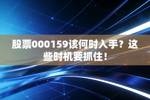 股票000159该何时入手？这些时机要抓住！