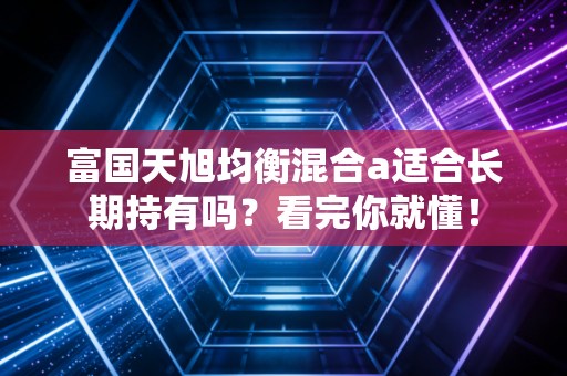 富国天旭均衡混合a适合长期持有吗？看完你就懂！