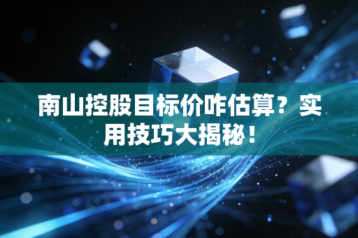 南山控股目标价咋估算？实用技巧大揭秘！