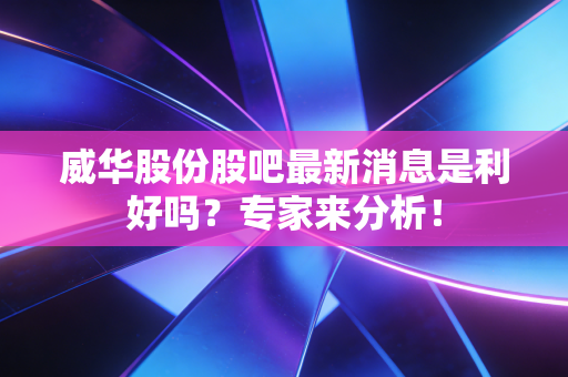 威华股份股吧最新消息是利好吗？专家来分析！
