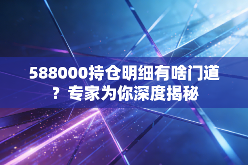 588000持仓明细有啥门道？专家为你深度揭秘