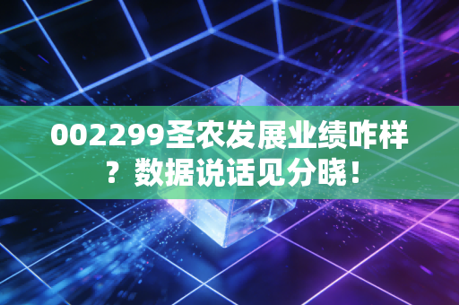 002299圣农发展业绩咋样？数据说话见分晓！