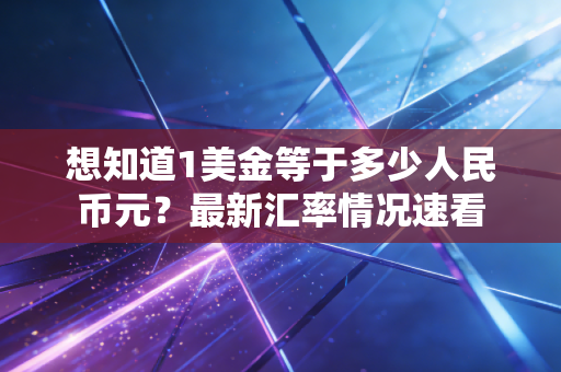 想知道1美金等于多少人民币元？最新汇率情况速看