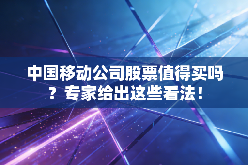 中国移动公司股票值得买吗？专家给出这些看法！