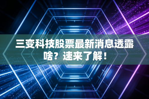 三变科技股票最新消息透露啥？速来了解！
