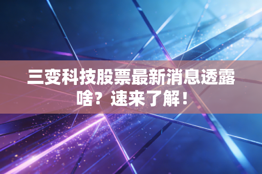 三变科技股票最新消息透露啥？速来了解！