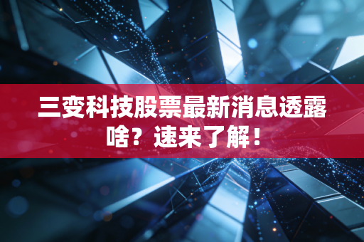 三变科技股票最新消息透露啥？速来了解！
