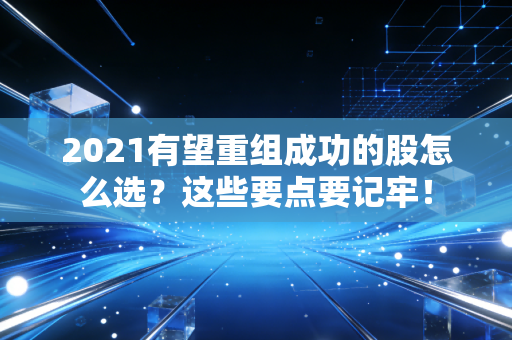 2021有望重组成功的股怎么选？这些要点要记牢！