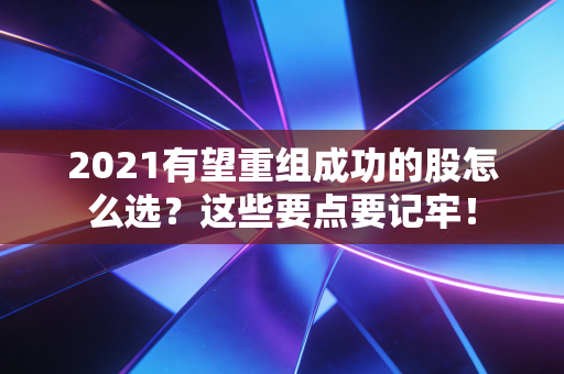 2021有望重组成功的股怎么选？这些要点要记牢！