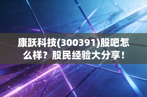康跃科技(300391)股吧怎么样？股民经验大分享！
