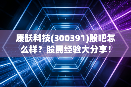 康跃科技(300391)股吧怎么样？股民经验大分享！