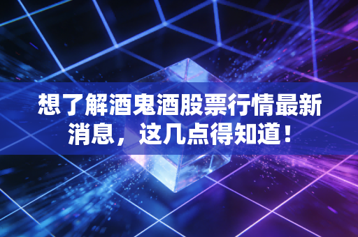 想了解酒鬼酒股票行情最新消息，这几点得知道！