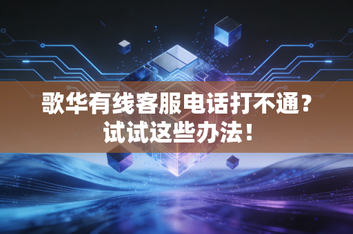 歌华有线客服电话打不通？试试这些办法！