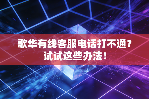 歌华有线客服电话打不通？试试这些办法！