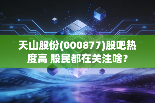 天山股份(000877)股吧热度高 股民都在关注啥？