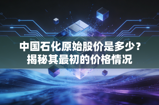 中国石化原始股价是多少？揭秘其最初的价格情况