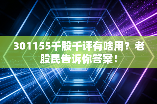 301155千股千评有啥用？老股民告诉你答案！