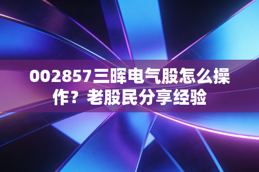 002857三晖电气股怎么操作？老股民分享经验