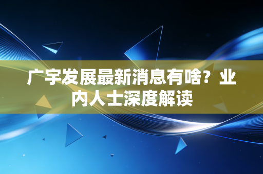 广宇发展最新消息有啥？业内人士深度解读