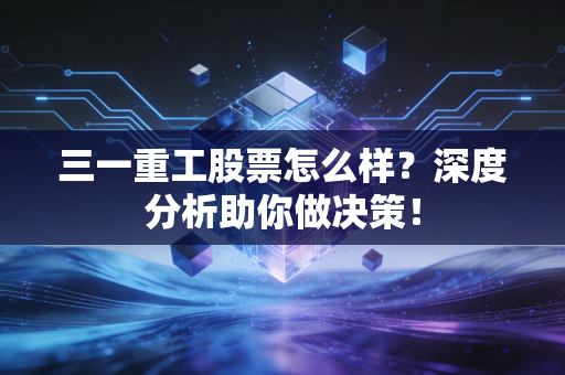 三一重工股票怎么样？深度分析助你做决策！