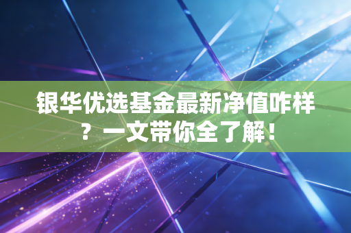 银华优选基金最新净值咋样？一文带你全了解！