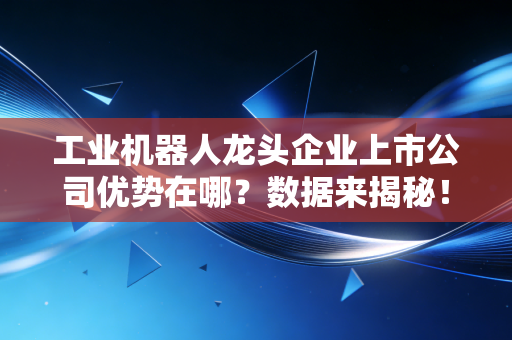 工业机器人龙头企业上市公司优势在哪？数据来揭秘！