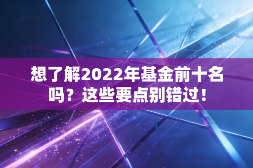 想了解2022年基金前十名吗？这些要点别错过！