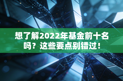 想了解2022年基金前十名吗？这些要点别错过！