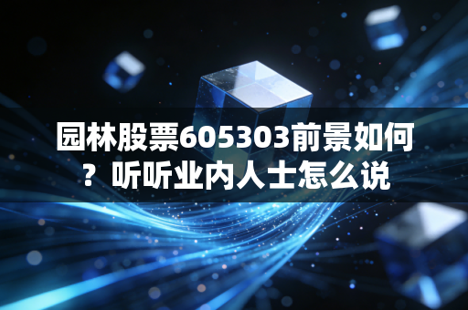 园林股票605303前景如何？听听业内人士怎么说