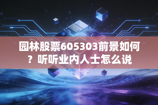 园林股票605303前景如何？听听业内人士怎么说