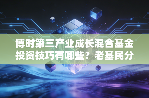 博时第三产业成长混合基金投资技巧有哪些？老基民分享！