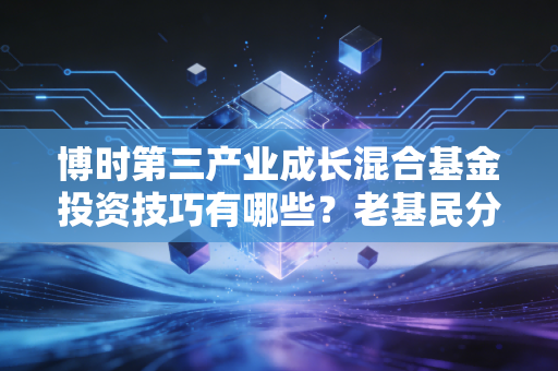 博时第三产业成长混合基金投资技巧有哪些？老基民分享！