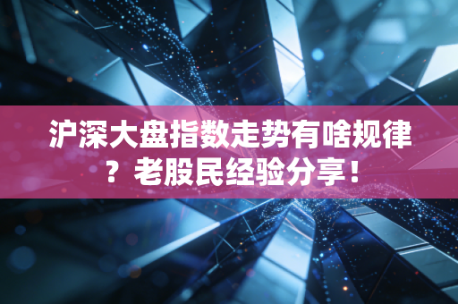 沪深大盘指数走势有啥规律？老股民经验分享！