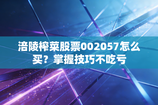 涪陵榨菜股票002057怎么买？掌握技巧不吃亏