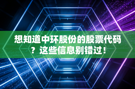 想知道中环股份的股票代码？这些信息别错过！