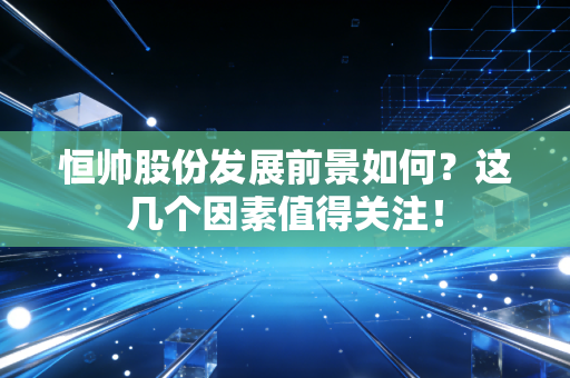恒帅股份发展前景如何？这几个因素值得关注！