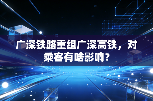 广深铁路重组广深高铁，对乘客有啥影响？