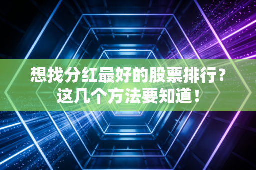 想找分红最好的股票排行？这几个方法要知道！