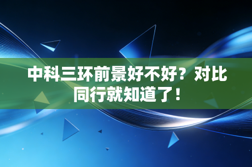 中科三环前景好不好？对比同行就知道了！