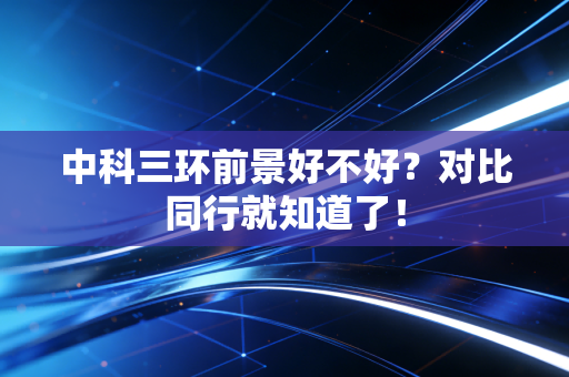 中科三环前景好不好？对比同行就知道了！
