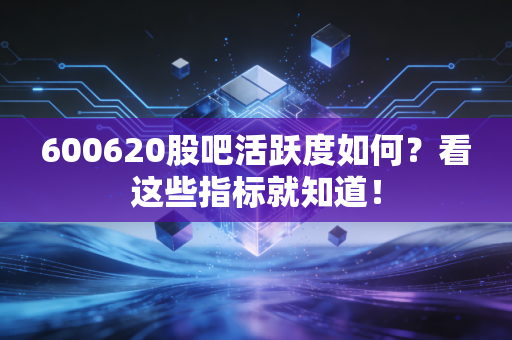 600620股吧活跃度如何？看这些指标就知道！