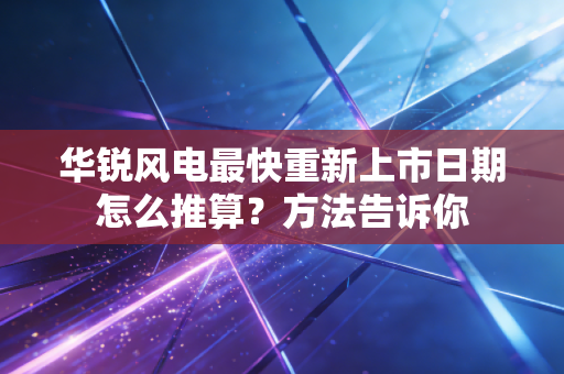 华锐风电最快重新上市日期怎么推算？方法告诉你
