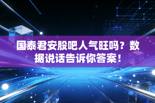 国泰君安股吧人气旺吗？数据说话告诉你答案！