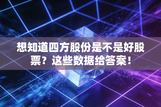 想知道四方股份是不是好股票？这些数据给答案！