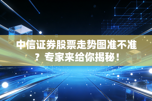 中信证券股票走势图准不准？专家来给你揭秘！