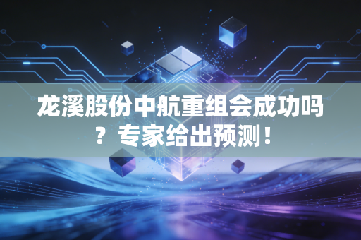 龙溪股份中航重组会成功吗？专家给出预测！