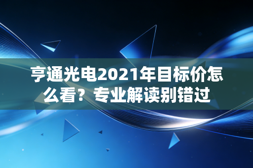 亨通光电2021年目标价怎么看？专业解读别错过